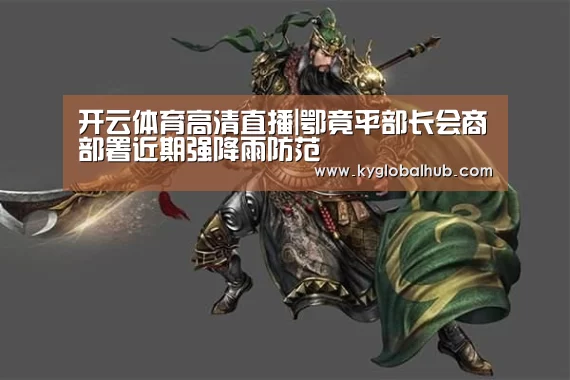 开云体育高清直播|鄂竟平部长会商部署近期强降雨防范(图3) 开云体育官方