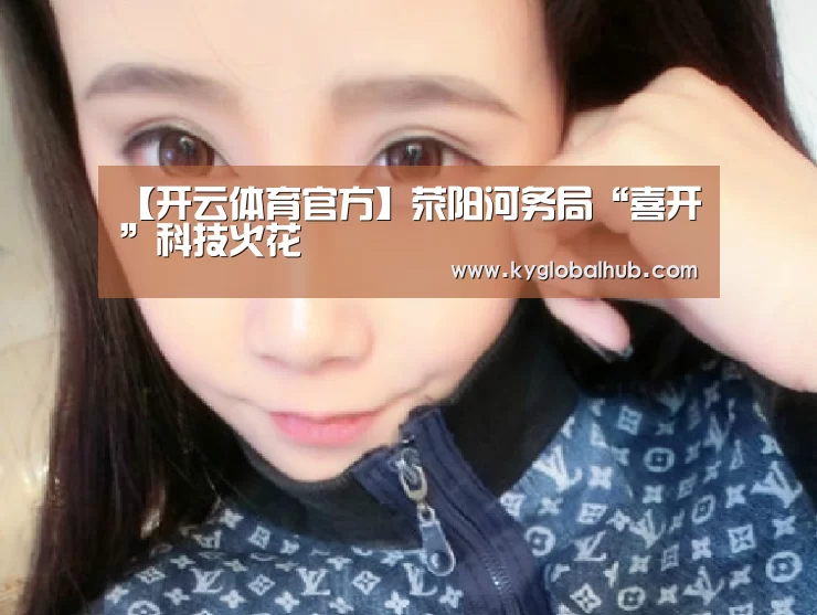 【开云体育官方】荥阳河务局“喜开”科技火花(图1) 开云体育官网