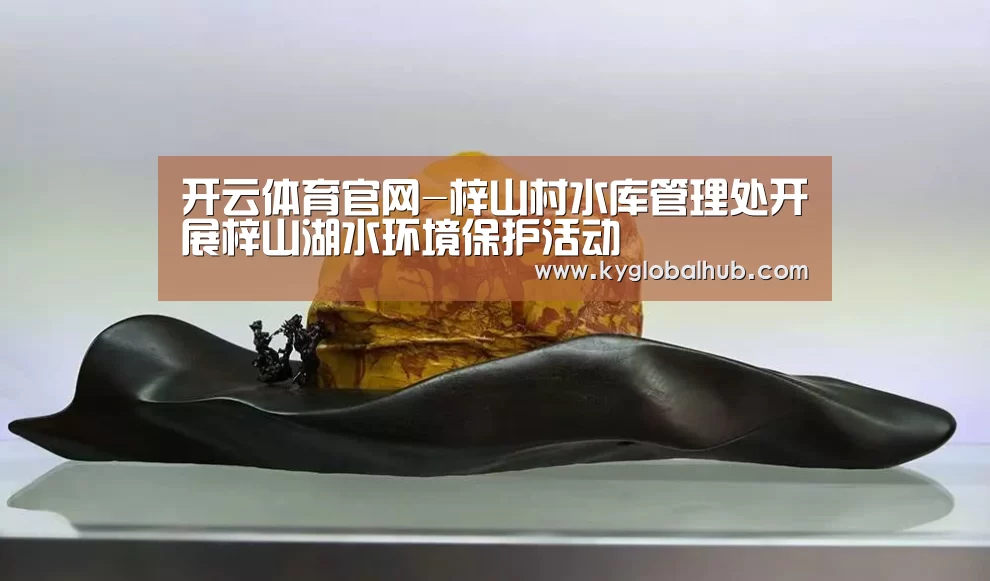 开云体育官网-梓山村水库管理处开展梓山湖水环境保护活动(图2) 开云体育官网