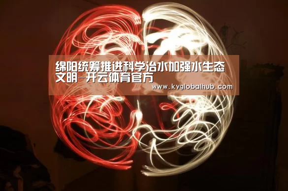 绵阳统筹推进科学治水加强水生态文明-开云体育官方(图1) 开云体育官网